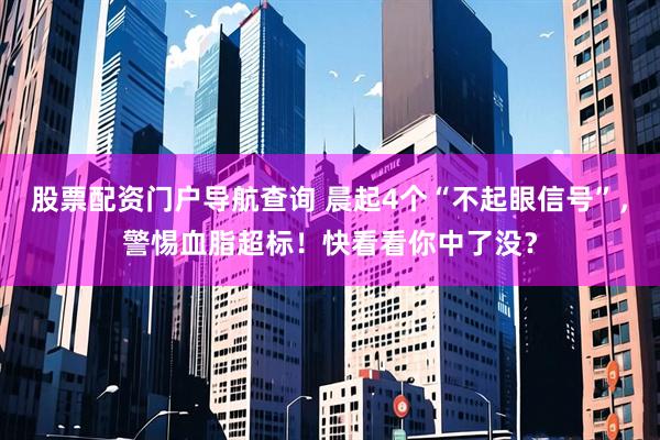 股票配资门户导航查询 晨起4个“不起眼信号”，警惕血脂超标！快看看你中了没？