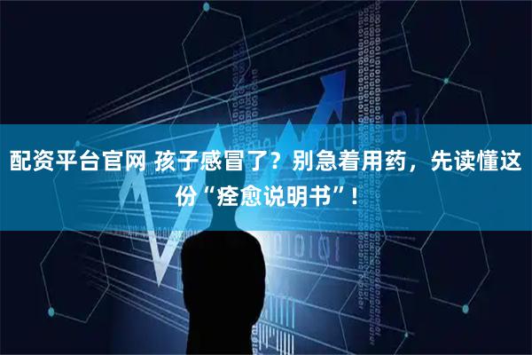 配资平台官网 孩子感冒了？别急着用药，先读懂这份“痊愈说明书”!