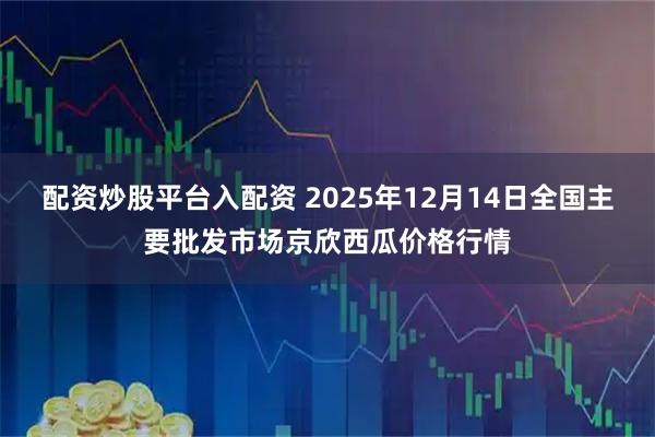 配资炒股平台入配资 2025年12月14日全国主要批发市场京欣西瓜价格行情