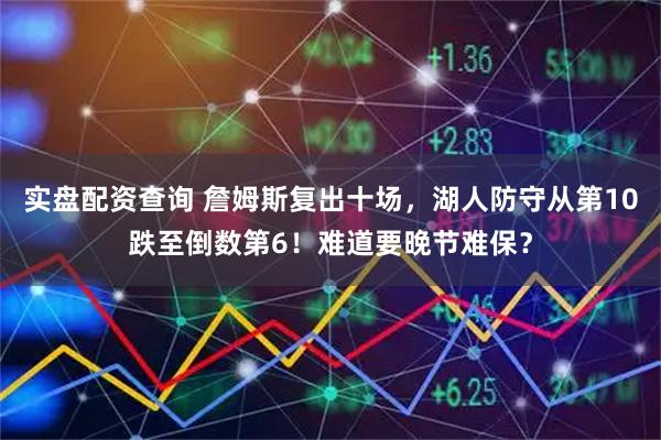 实盘配资查询 詹姆斯复出十场，湖人防守从第10跌至倒数第6！难道要晚节难保？