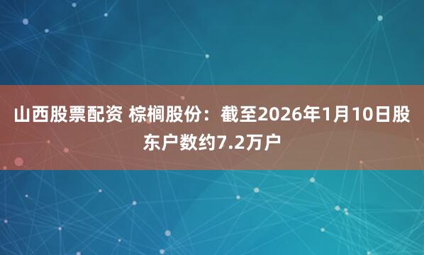 山西股票配资 棕榈股份：截至2026年1月10日股东户数约7.2万户