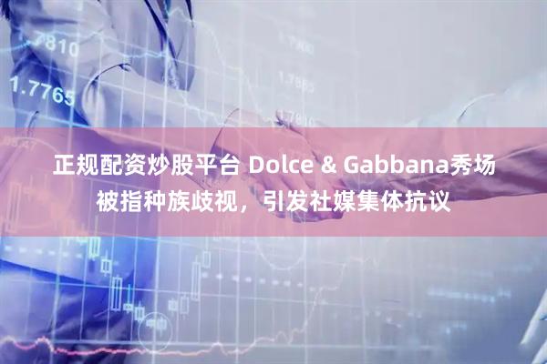 正规配资炒股平台 Dolce & Gabbana秀场被指种族歧视，引发社媒集体抗议