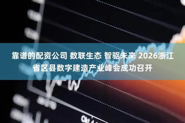 靠谱的配资公司 数联生态 智驱未来 2026浙江省区县数字建造产业峰会成功召开
