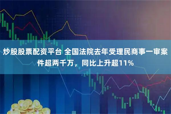 炒股股票配资平台 全国法院去年受理民商事一审案件超两千万，同比上升超11%