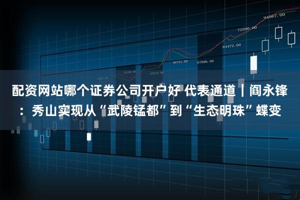 配资网站哪个证券公司开户好 代表通道｜阎永锋：秀山实现从“武陵锰都”到“生态明珠”蝶变