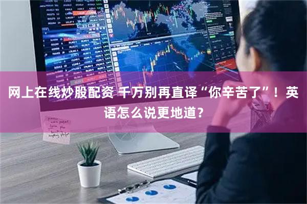 网上在线炒股配资 千万别再直译“你辛苦了”！英语怎么说更地道？