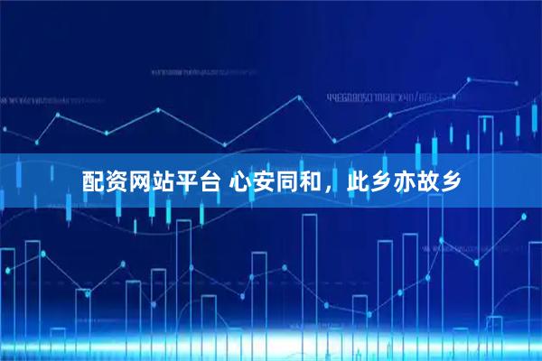 配资网站平台 心安同和，此乡亦故乡