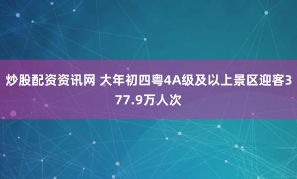 炒股配资资讯网 大年初四粤4A级及以上景区迎客377.9万人次