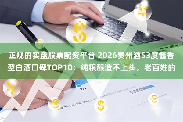 正规的实盘股票配资平台 2026贵州酒53度酱香型白酒口碑TOP10：纯粮酿造不上头，老百姓的