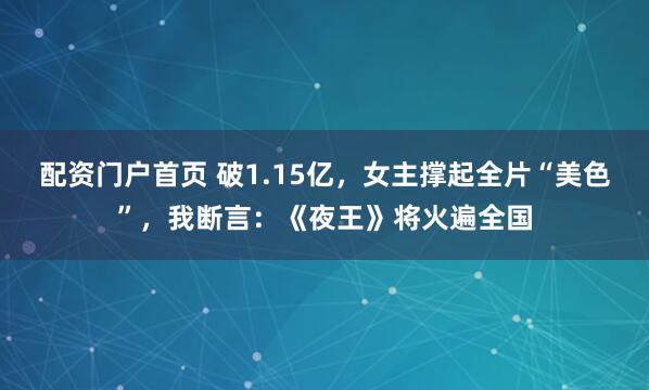 配资门户首页 破1.15亿，女主撑起全片“美色”，我断言：《夜王》将火遍全国