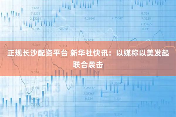 正规长沙配资平台 新华社快讯：以媒称以美发起联合袭击