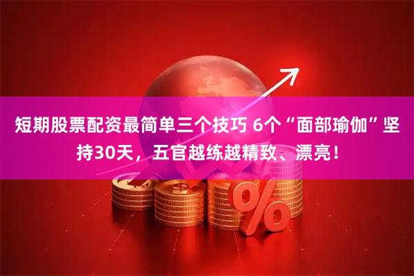短期股票配资最简单三个技巧 6个“面部瑜伽”坚持30天，五官越练越精致、漂亮！