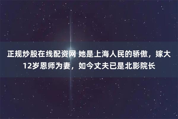 正规炒股在线配资网 她是上海人民的骄傲，嫁大12岁恩师为妻，如今丈夫已是北影院长