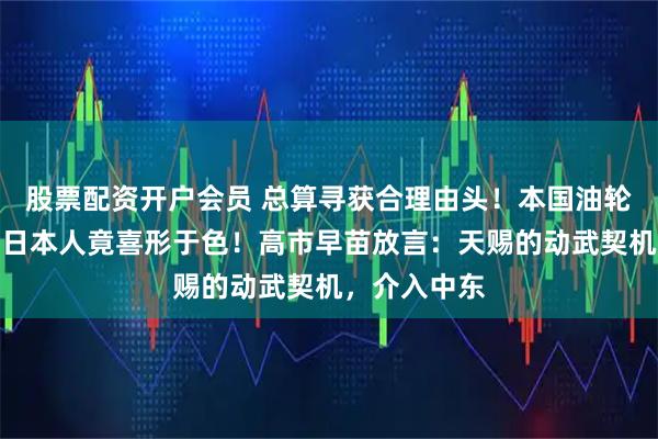 股票配资开户会员 总算寻获合理由头！本国油轮遇袭，这群日本人竟喜形于色！高市早苗放言：天赐的动武契机，介入中东