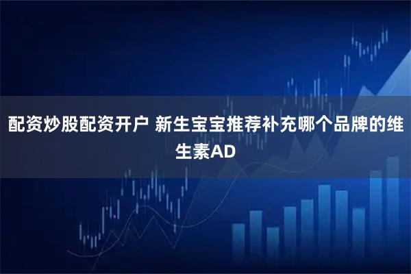 配资炒股配资开户 新生宝宝推荐补充哪个品牌的维生素AD