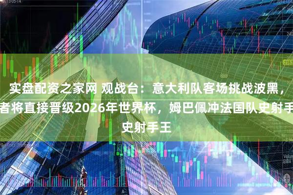 实盘配资之家网 观战台：意大利队客场挑战波黑，胜者将直接晋级2026年世界杯，姆巴佩冲法国队史射手王