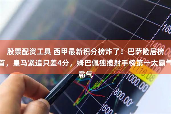 股票配资工具 西甲最新积分榜炸了！巴萨险居榜首，皇马紧追只差4分，姆巴佩独揽射手榜第一太霸气