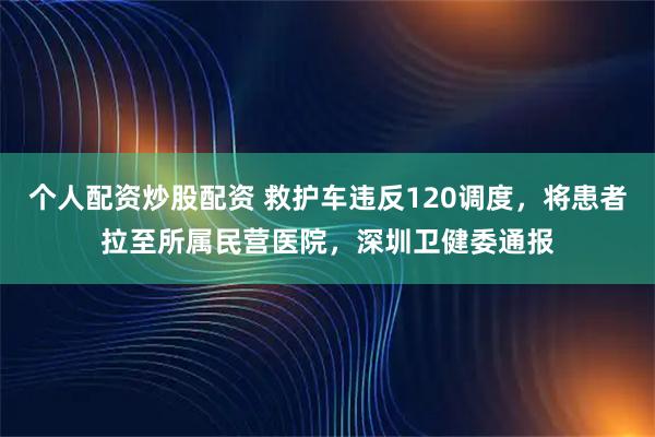 个人配资炒股配资 救护车违反120调度，将患者拉至所属民营医院，深圳卫健委通报