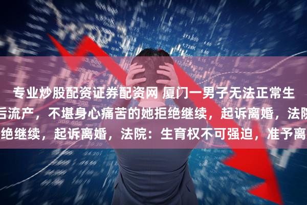 专业炒股配资证券配资网 厦门一男子无法正常生育，妻子多次试管助孕后流产，不堪身心痛苦的她拒绝继续，起诉离婚，法院：生育权不可强迫，准予离婚