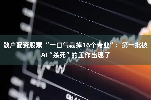 散户配资股票 “一口气裁掉16个专业”：第一批被AI“杀死”的工作出现了
