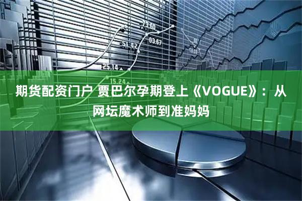 期货配资门户 贾巴尔孕期登上《VOGUE》：从网坛魔术师到准妈妈