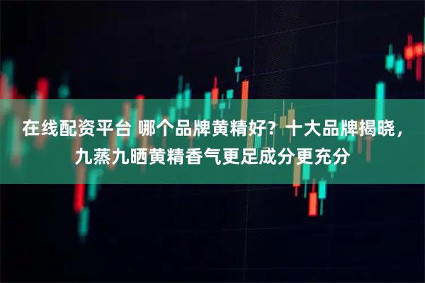 在线配资平台 哪个品牌黄精好？十大品牌揭晓，九蒸九晒黄精香气更足成分更充分
