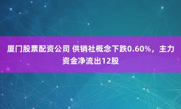 厦门股票配资公司 供销社概念下跌0.60%，主力资金净流出12股