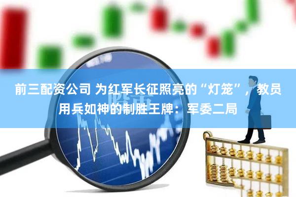 前三配资公司 为红军长征照亮的“灯笼”，教员用兵如神的制胜王牌：军委二局