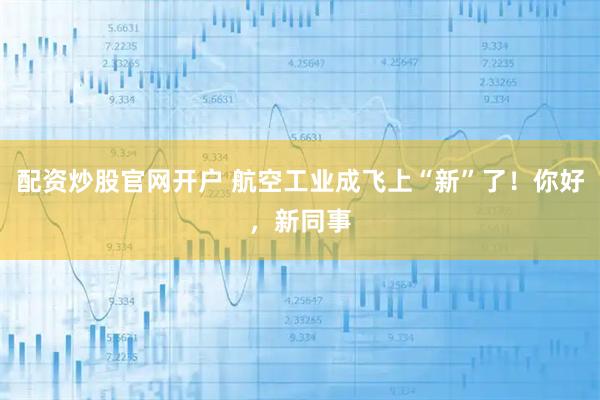 配资炒股官网开户 航空工业成飞上“新”了！你好，新同事