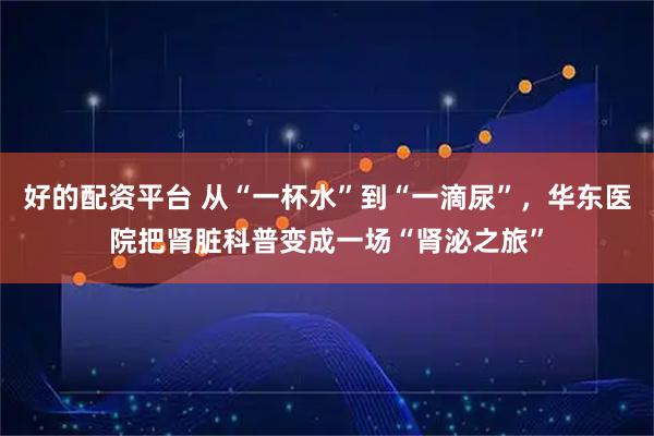 好的配资平台 从“一杯水”到“一滴尿”，华东医院把肾脏科普变成一场“肾泌之旅”